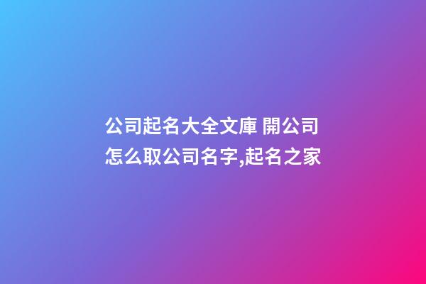 公司起名大全文庫 開公司怎么取公司名字,起名之家